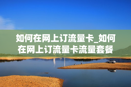 如何在网上订流量卡_如何在网上订流量卡流量套餐