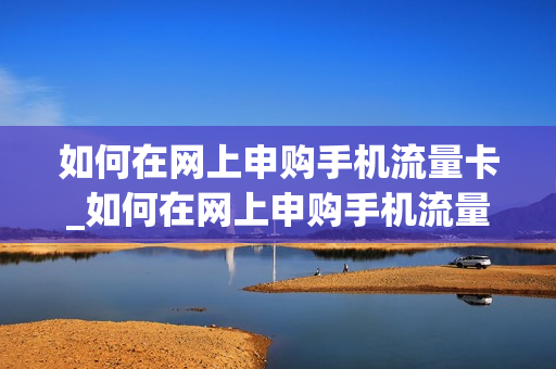 如何在网上申购手机流量卡_如何在网上申购手机流量卡号