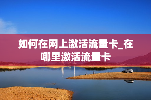 如何在网上激活流量卡_在哪里激活流量卡