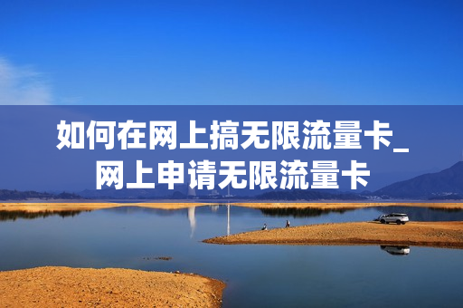 如何在网上搞无限流量卡_网上申请无限流量卡