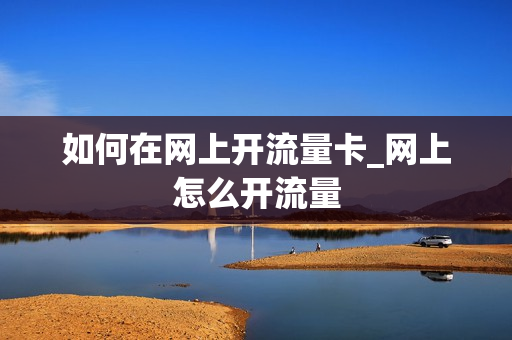 如何在网上开流量卡_网上怎么开流量
