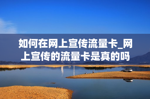 如何在网上宣传流量卡_网上宣传的流量卡是真的吗