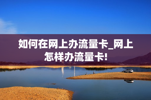 如何在网上办流量卡_网上怎样办流量卡!