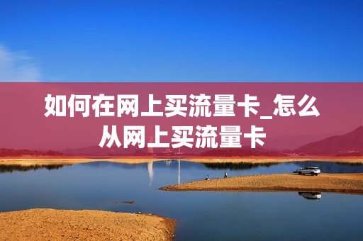 如何在网上买流量卡_怎么从网上买流量卡