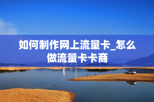 如何制作网上流量卡_怎么做流量卡卡商