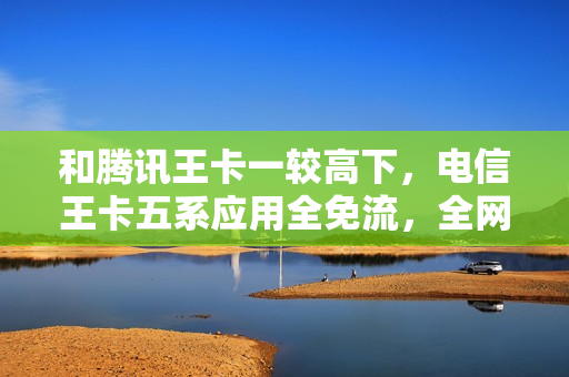 和腾讯王卡一较高下，电信王卡五系应用全免流，全网免流时代来啦