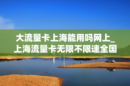 大流量卡上海能用吗网上_上海流量卡无限不限速全国通用