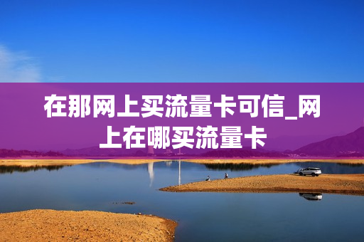 在那网上买流量卡可信_网上在哪买流量卡