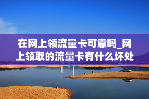 在网上领流量卡可靠吗_网上领取的流量卡有什么坏处