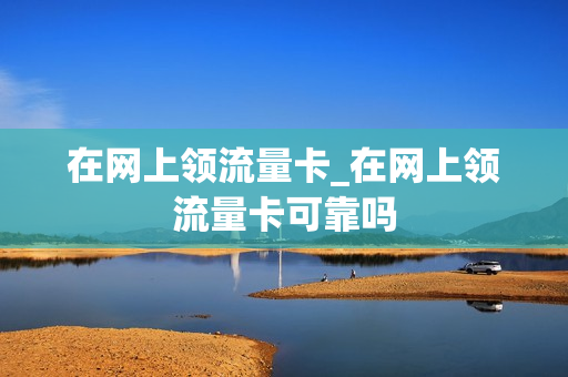 在网上领流量卡_在网上领流量卡可靠吗
