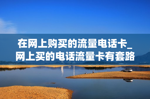 在网上购买的流量电话卡_网上买的电话流量卡有套路吗