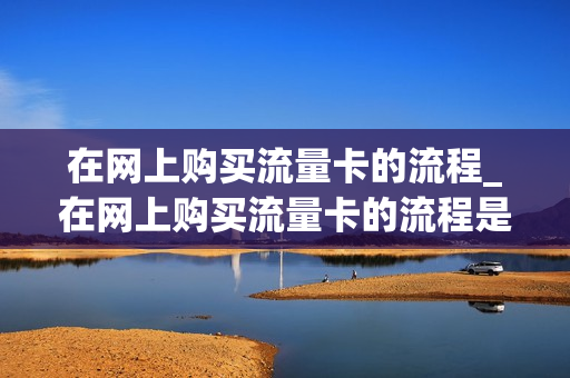 在网上购买流量卡的流程_在网上购买流量卡的流程是什么