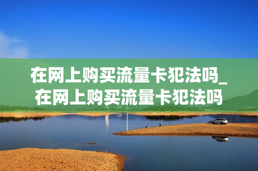 在网上购买流量卡犯法吗_在网上购买流量卡犯法吗