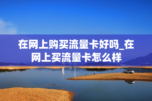 在网上购买流量卡好吗_在网上买流量卡怎么样