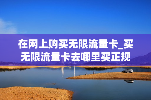 在网上购买无限流量卡_买无限流量卡去哪里买正规