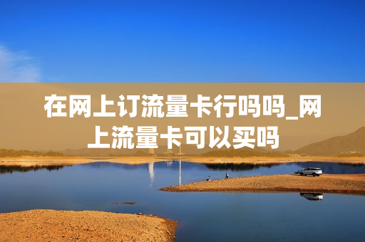在网上订流量卡行吗吗_网上流量卡可以买吗