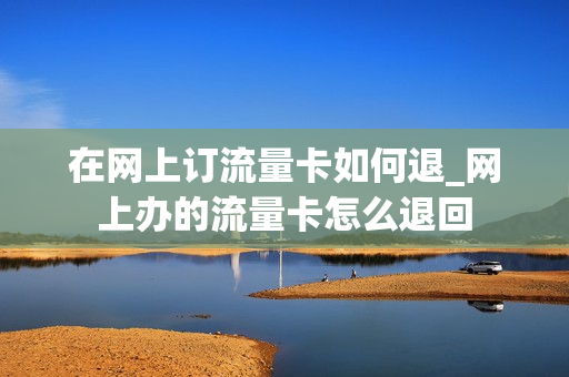 在网上订流量卡如何退_网上办的流量卡怎么退回