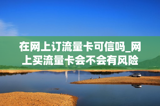 在网上订流量卡可信吗_网上买流量卡会不会有风险