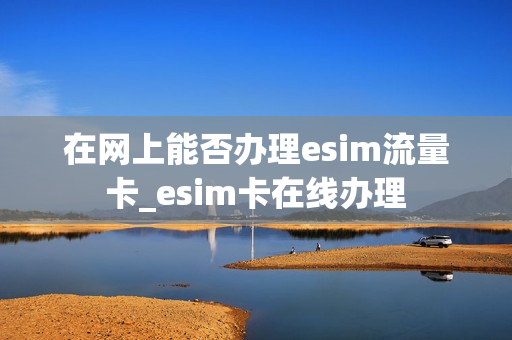 在网上能否办理esim流量卡_esim卡在线办理