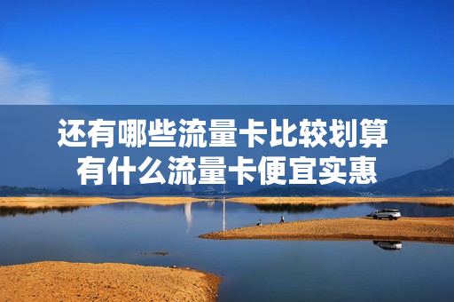 还有哪些流量卡比较划算 有什么流量卡便宜实惠