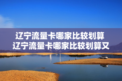 辽宁流量卡哪家比较划算 辽宁流量卡哪家比较划算又好用