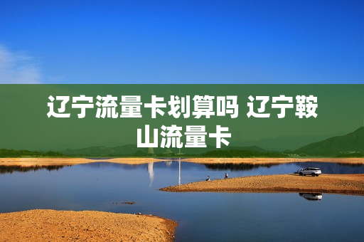 辽宁流量卡划算吗 辽宁鞍山流量卡