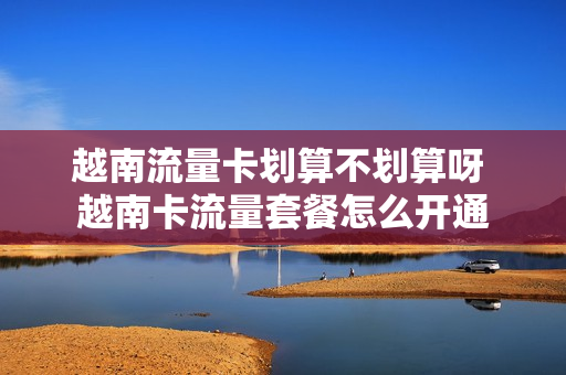 越南流量卡划算不划算呀 越南卡流量套餐怎么开通