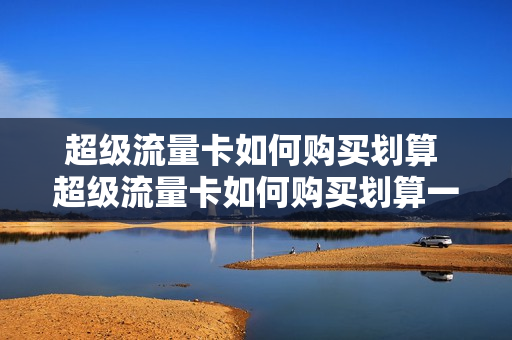 超级流量卡如何购买划算 超级流量卡如何购买划算一点