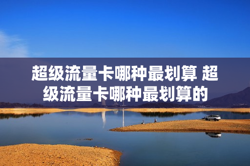 超级流量卡哪种最划算 超级流量卡哪种最划算的