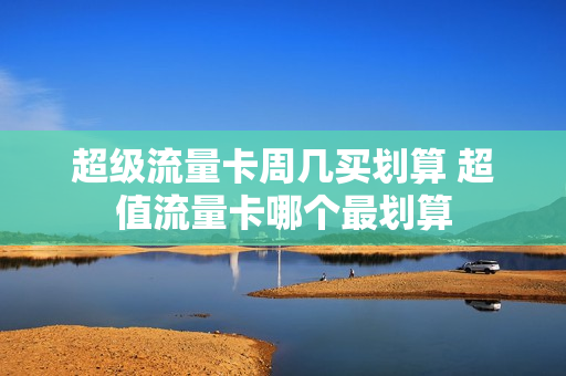 超级流量卡周几买划算 超值流量卡哪个最划算