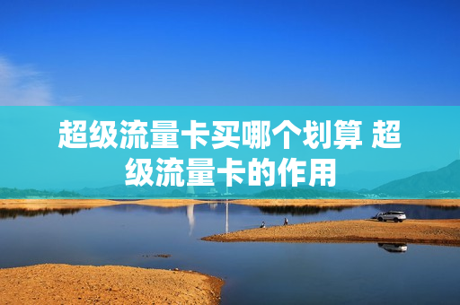 超级流量卡买哪个划算 超级流量卡的作用