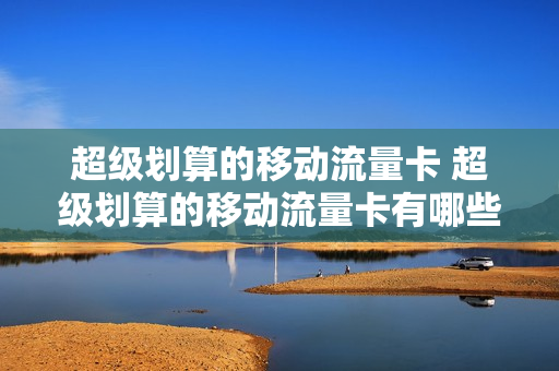 超级划算的移动流量卡 超级划算的移动流量卡有哪些