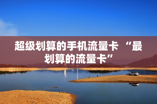 超级划算的手机流量卡 “最划算的流量卡”