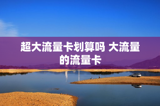 超大流量卡划算吗 大流量的流量卡