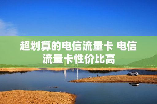 超划算的电信流量卡 电信流量卡性价比高