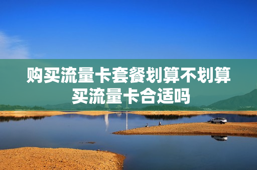 购买流量卡套餐划算不划算 买流量卡合适吗