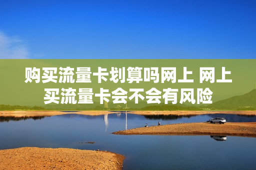 购买流量卡划算吗网上 网上买流量卡会不会有风险