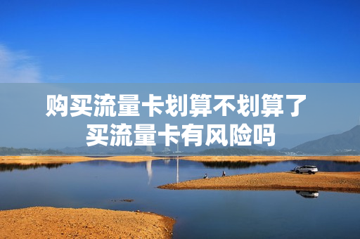 购买流量卡划算不划算了 买流量卡有风险吗