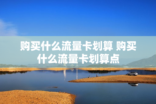 购买什么流量卡划算 购买什么流量卡划算点