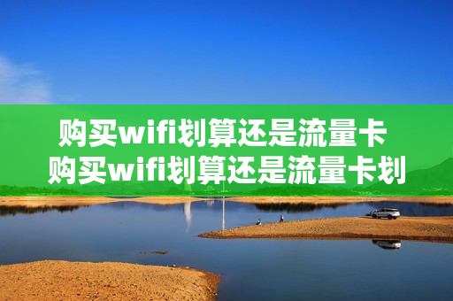购买wifi划算还是流量卡 购买wifi划算还是流量卡划算