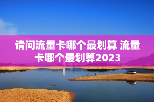 请问流量卡哪个最划算 流量卡哪个最划算2023