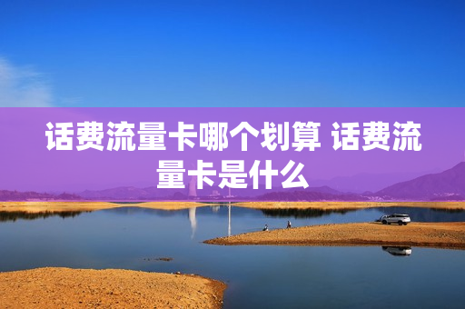 话费流量卡哪个划算 话费流量卡是什么