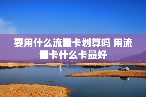 要用什么流量卡划算吗 用流量卡什么卡最好