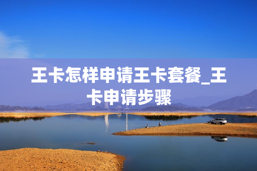 王卡怎样申请王卡套餐_王卡申请步骤