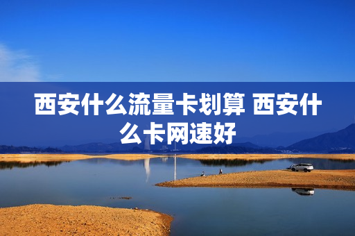 西安什么流量卡划算 西安什么卡网速好