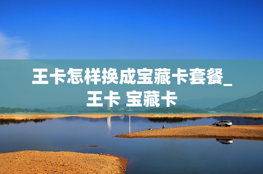 王卡怎样换成宝藏卡套餐_王卡 宝藏卡