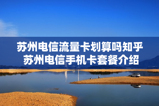 苏州电信流量卡划算吗知乎 苏州电信手机卡套餐介绍