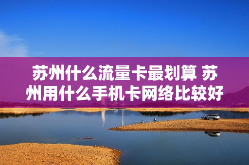 苏州什么流量卡最划算 苏州用什么手机卡网络比较好
