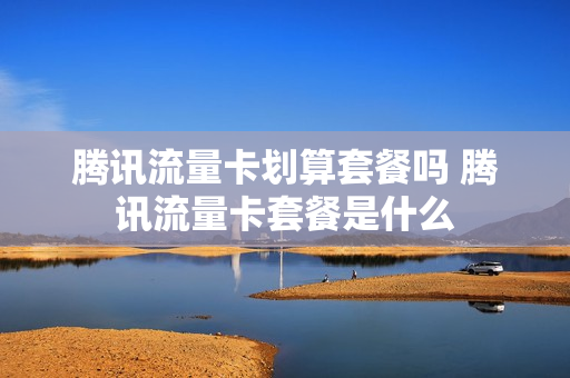 腾讯流量卡划算套餐吗 腾讯流量卡套餐是什么