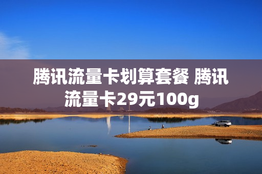 腾讯流量卡划算套餐 腾讯流量卡29元100g